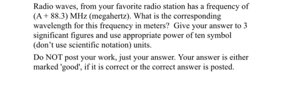 Radio waves, from your favorite radio station has a frequency of (A + 88.3) MHz (megahertz). What is the corresponding wavele