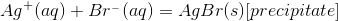 Ag+ (aq) + Br-(aq) = AgBr(s)[precipitate