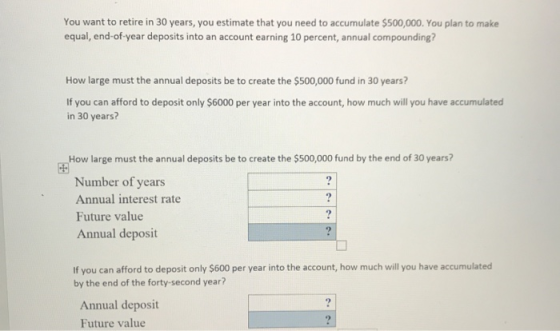 You want to retire in 30 years, you estimate that you need to accumulate $500,000. You plan to make equal, end-of-year deposi
