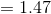 =1.47