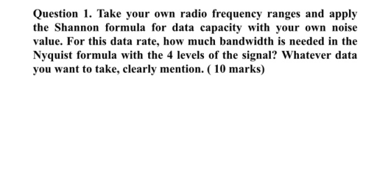 Question 1. Take your own radio frequency ranges and apply the Shannon formula for data capacity with your own noise value. F