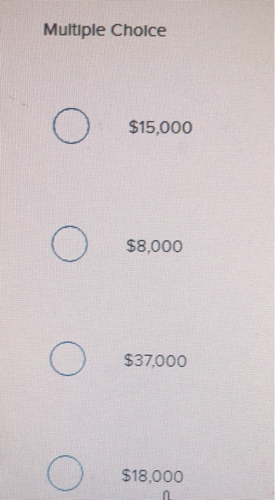 Multiple Choice o $15,000 o $8,000 o $37,000 o $18,000