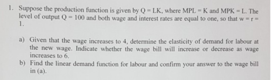 1. Suppose the production function is given by Q = LK, where MPL = K and MPK = L. The level of output Q = 100 and both wage a