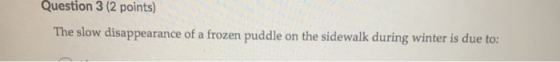 Question 3 (2 points) The slow disappearance of a frozen puddle on the sidewalk during winter is due to: