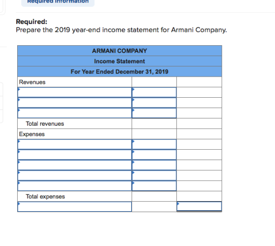 requireu Tormation Required: Prepare the 2019 year-end income statement for Armani Company. ARMANI COMPANY Income Statement F