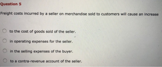 Question 5 Freight costs incurred by a seller on merchandise sold to customers will cause an increase O to the cost of goods