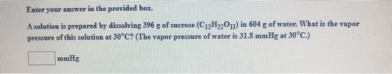 Enter your answer in the provided box A solution is prepared by dissolving 396 g of sucrose (C12H2011) in 604 g of water. Wha