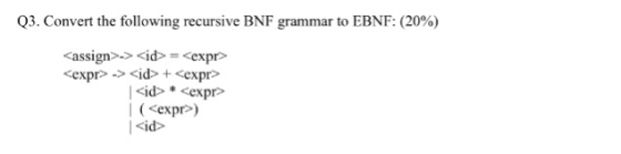Q3. Convert the following recursive BNF grammar to EBNF: (20%) <assign>-> <id> = <expr> <expr> -> <d>+ <expr> | <id> * <expr>