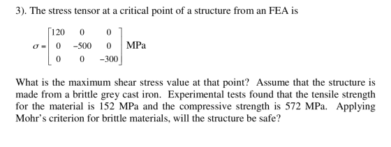 3). The stress tensor at a critical point of a structure from an FEA is (120 0 0 0 = 0 -500 0 MPa 0 0 -300 What is the maximu