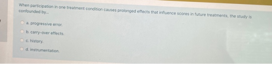 When participation in one treatment condition causes prolonged effects that influence scores in future treatments, the study
