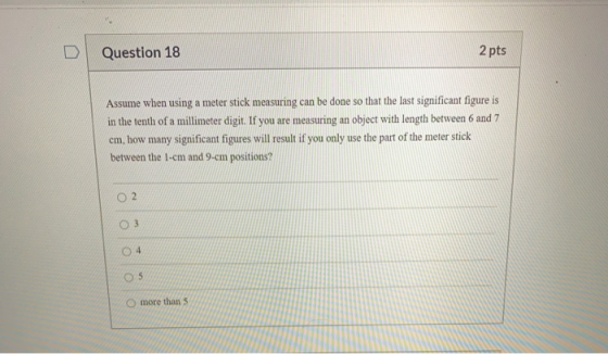 Question 18 2 pts Assume when using a meter stick measuring can be done so that the last significant figure is in the tenth o