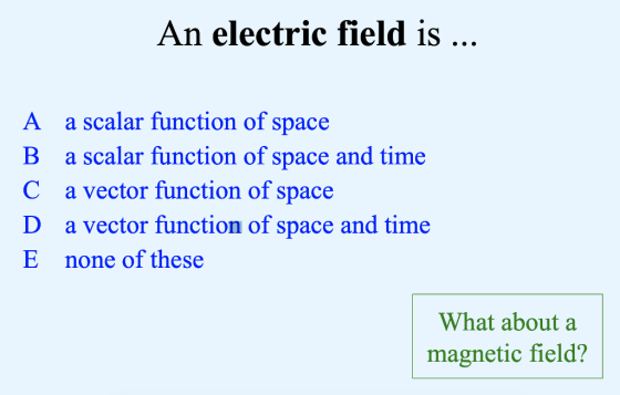 An electric field is A a scalar function of space B a scalar function of space and time C a vector function of space D a vector function of space and time E none of these What about a magnetic field?