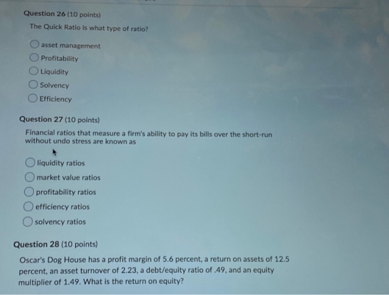 Question 26 (10 points) The Quick Ratio is what type of ratio? O asset management Profitability Liquidity Solvency Efficiency