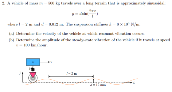 2. A vehicle of mass m = 500 kg travels over a long terrain that is approximately sinusoidal: y=d sin(274) where l = 2 m and