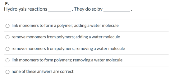 F. Hydrolysis reactions They do so by link monomers to form a polymer; adding a water molecule remove monomers from polymers;
