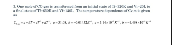 3. One mole of CO gas is transformed from an initial state of Ti=320K and Vi=20L to a final state of Tf=650K and Vf=120L. The
