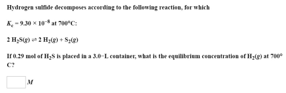 Hydrogen sulfide decomposes according to the following reaction, for which K. = 9.30 ~ 10-8 at 700°C: 2 H2S(g) = 2 H2(g) + S2