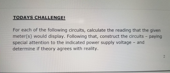 TODAYS CHALLENGE! For each of the following circuits, calculate the reading that the given meter(s) would display. Following