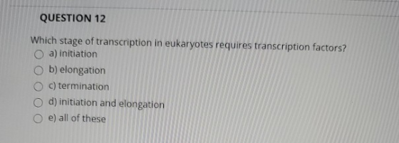QUESTION 12 Which stage of transcription in eukaryotes requires transcription factors? O a) initiation Ob) elongation c) term