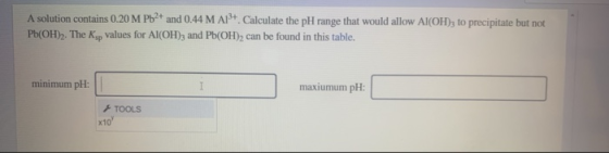 A solution contains 0.20 M Pb2+ and 0.44 M A1+ Calculate the pH range that would allow Al(OH); to precipitate but not Pb(OH)2