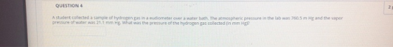 QUESTION 4 A student collected a sample of hydrogen gana sudiometer over a water bath. The atmospheric pressure in the lab wa