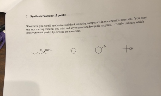 7. Synthesis Problem (15 points) Show how you would synthesize 3 of the 4 following compounds in one chemical reaction. You m
