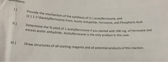 Questions: vide the mechanism of the synthesis of (1.) acetylferrocene, .) 1-1diacetylferrocene from; Acetic Anhydride, Ferr