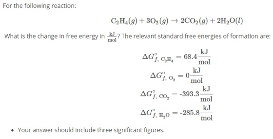 For the following reaction: C2H4(9) +302(g) + 2C02(g) + 2H2O(1) What is the change in free energy in kJ ? The relevant standa