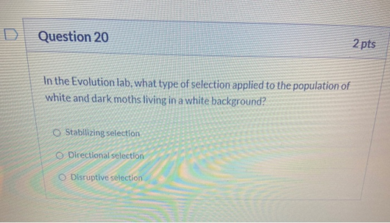Question 20 2 pts In the Evolution lab, what type of selection applied to the population of white and dark moths living in a