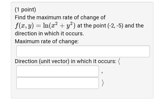 (1 point) Find the maximum rate of change of f(x,y) = ln(x2 + y²) at the point (-2,-5) and the direction in which it occurs.