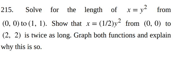 215. Solve for the length of c = y2 from (0, 0) to (1, 1). Show that x = (1/2)y2 from (0, 0) to (2, 2) is twice as long. Grap