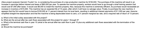 (New project analysis) Garcias Truckin Inc. is considering the purchase of a new production machine for $150,000. The purch