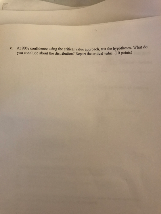 c. At 90% confidence using the critical value approach, test the hypotheses you conclude about the distribution? Report the c