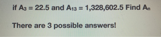 if A3 = 22.5 and A13 = 1,328,602.5 Find An There are 3 possible answers!