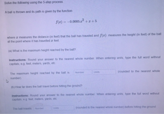 Solve the following using the 5-step process A ball is thrown and its path is given by the function f(x) = -0.0005 22 + 3 + 5