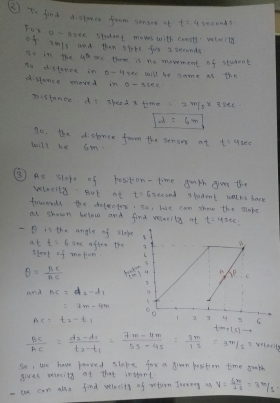 di stonce om senson at t: 4 seeend s O﹂크sec stud ent moves to ith constt . velocit 2mjs and then stops fos 2Secondg So in the h se thee is no move ment o student o distance in o-4 sec twill be same as the distance mevedin o sec So, te di stence wilt be Gm osition -tme 飞a elocita sut at second s tudent wtrs bace owandsthe detector So, e con sheu the stope ai shown belo ana fina lecits at t -i the angle of slobe at t 6 see after the 5 and BCtd,-d! time Ls)-→ 5 s -4s A c So , we have トゥoved slope for a 3wnト。giti on time anabh gives velocits at that instant ue Cam alo