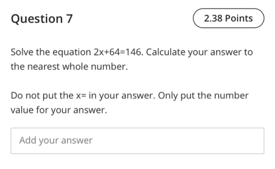Question 7 2.38 Points Solve the equation 2x+64=146. Calculate your answer to the nearest whole number. Do not put the x= in