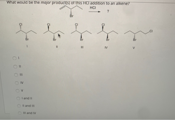What would be the major product(s) of this HCl addition to an alkene? HCI ? Br CI Br Br Br Br Br 1 II III IV V III IV I and 1