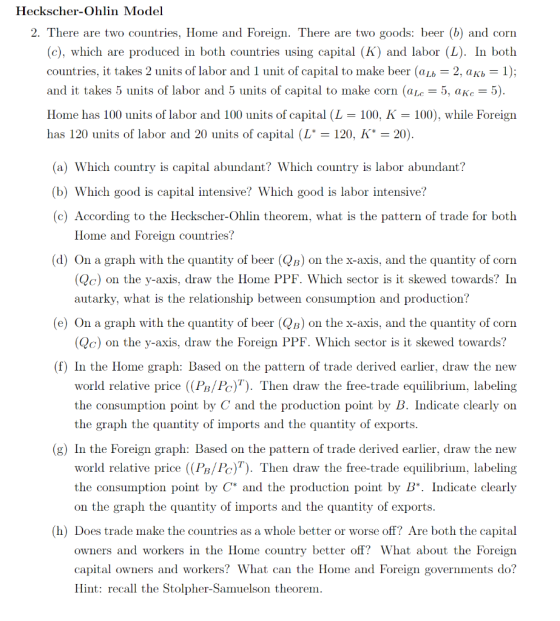 Heckscher-Ohlin Model 2. There are two countries, Home and Foreign. There are two goods: beer (6) and corn (C), which are pro