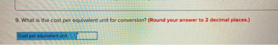 9. What is the cost per equivalent unit for conversion? (Round your answer to 2 decimal places.) Cost per equivalent unit