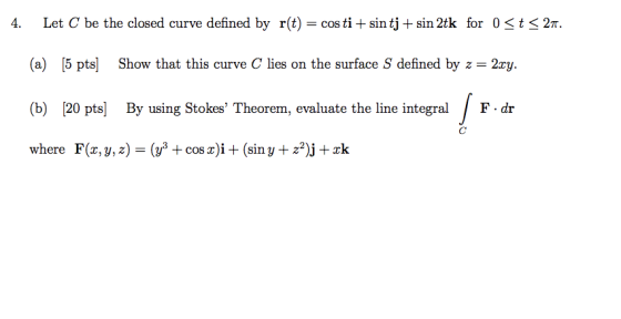 4. Let C be the closed curve defined by r(t) = costi + sin tj + sin 2tk for 0 <t< 27. (a) [5 pts) Show that this curve C lies