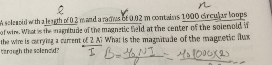 ru A solenoid with a length of 0.2 m and a radius bf 0.02 m contains 1000 circular loops of wire. What is the magnitude of the magnetic field at the center of the solenoid if the wire is carrying a current of 2 A? What is the magnitude through the solenoid? of the magnetic flux