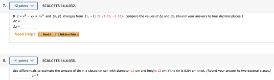 7. | -12 points v SCALCET8 14.4.032. If z = x2 – xy + 7y2 and (x, y) changes from (1, -1) to (1.03, -1.05), compare the value