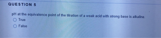 QUESTION 5 pH at the equivalence point of the titration of a weak acid with strong base is alkaline. True O False