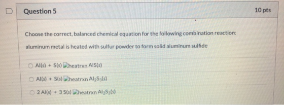 10 pts Question 5 Choose the correct, balanced chemical equation for the following combination reaction: aluminum metal is he