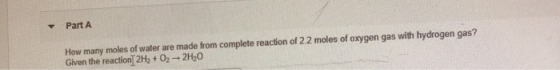 Part A How many moles of water are made from complete reaction of 22 moles of oxygen gas with hydrogen gas? Given the reactio