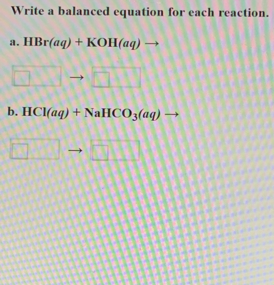 Write a balanced equation for each reaction a. HBr(aq) + KOH(aq) → b. HCl(aq) + NaHCO3(aq) →
