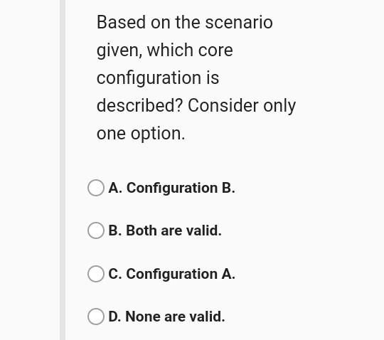 Based on the scenario given, which core configuration is described? Consider only one option. A. Configuration B. B. Both are