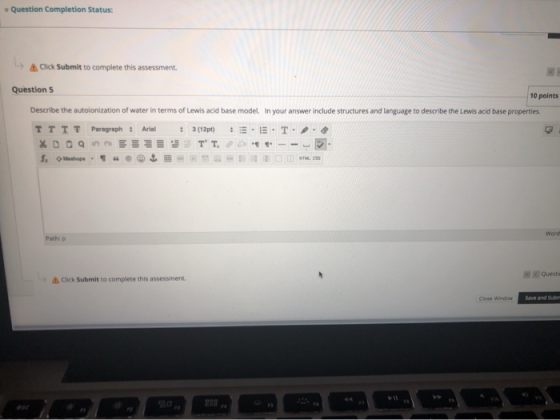 Question Completion Status: Click Submit to complete this assessment. Questions 10 points Describe the autoionization of wate