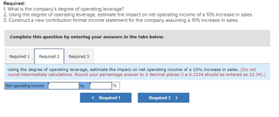 Required: 1. What is the companys degree of operating leverage? 2. Using the degree of operating leverage, estimate the impa